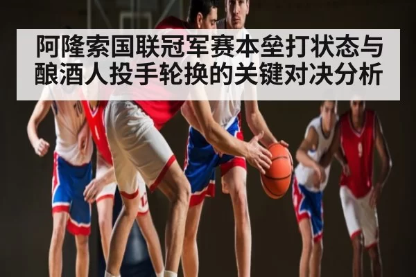 阿隆索国联冠军赛本垒打状态与酿酒人投手轮换的关键对决分析